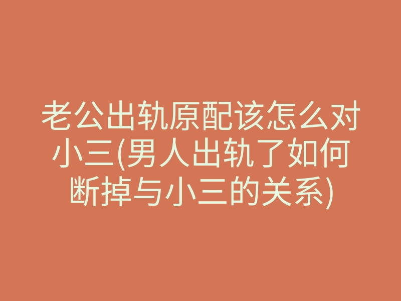 老公出轨原配该怎么对小三(男人出轨了如何断掉与小三的关系)