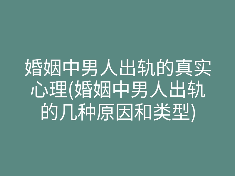 婚姻中男人出轨的真实心理(婚姻中男人出轨的几种原因和类型)