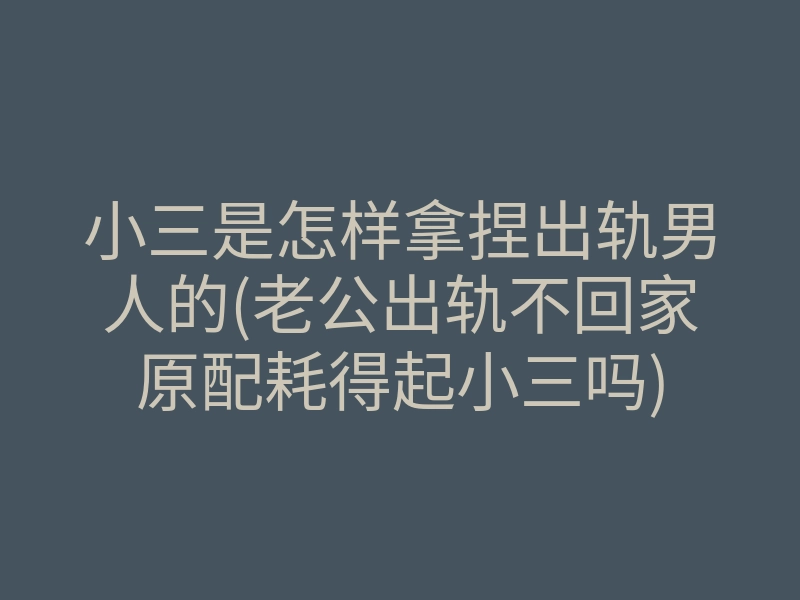 小三是怎样拿捏出轨男人的(老公出轨不回家原配耗得起小三吗)