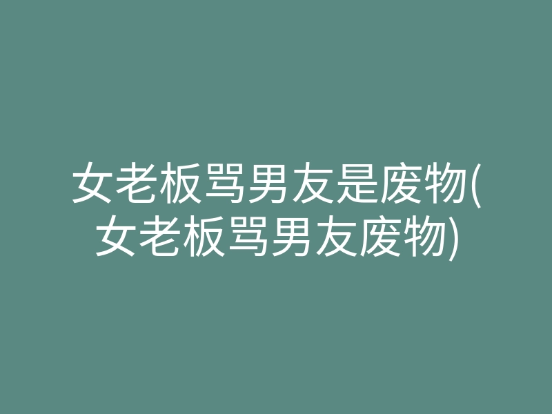 女老板骂男友是废物(女老板骂男友废物)