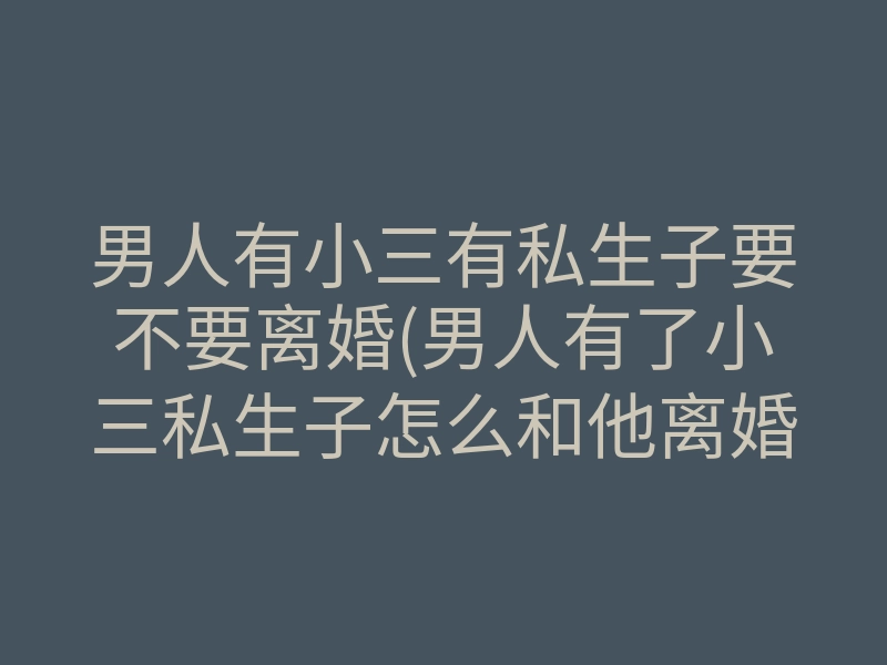 男人有小三有私生子要不要离婚(男人有了小三私生子怎么和他离婚)