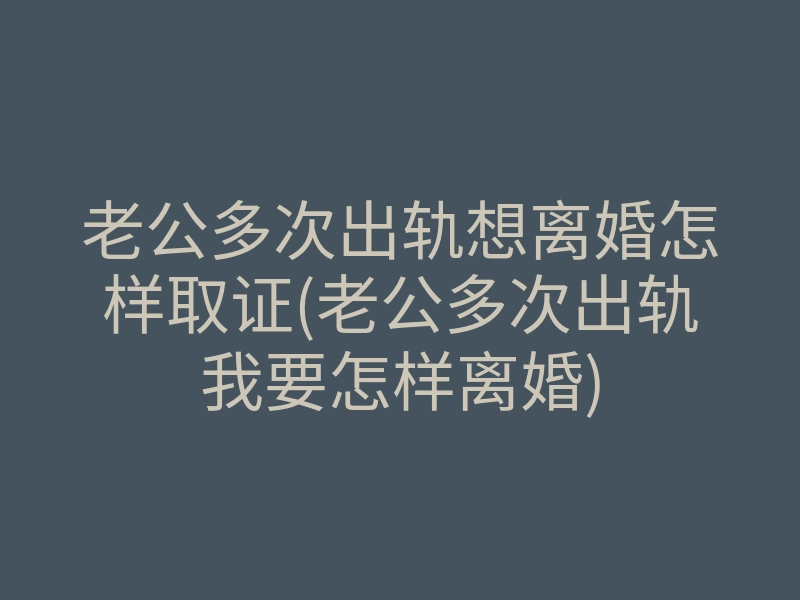 老公多次出轨想离婚怎样取证(老公多次出轨我要怎样离婚)