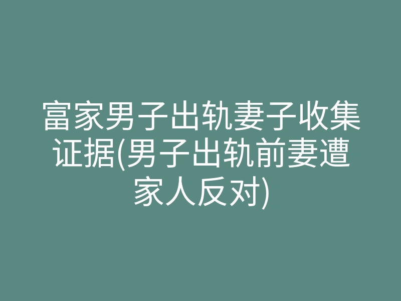 富家男子出轨妻子收集证据(男子出轨前妻遭家人反对)