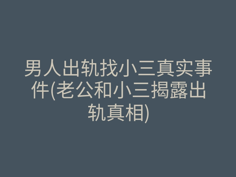 男人出轨找小三真实事件(老公和小三揭露出轨真相)