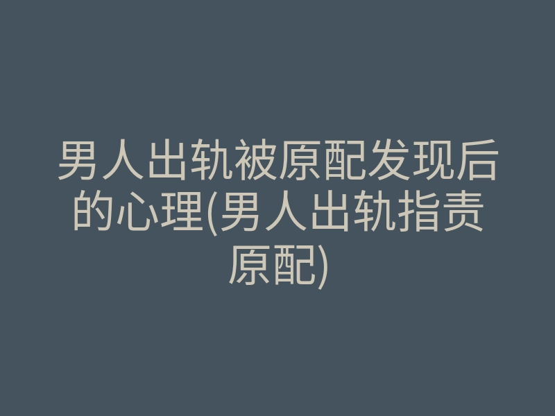 男人出轨被原配发现后的心理(男人出轨指责原配)