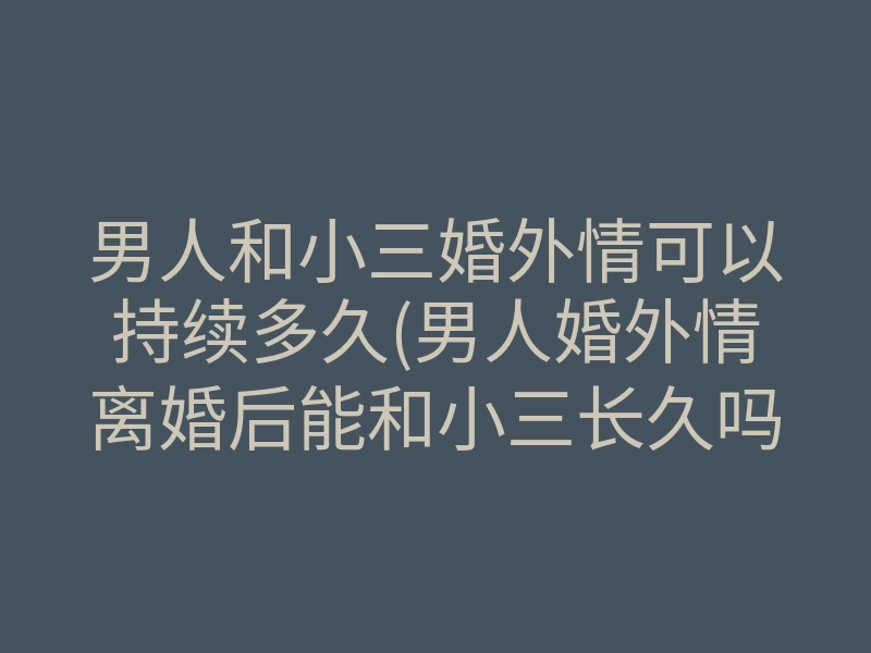 男人和小三婚外情可以持续多久(男人婚外情离婚后能和小三长久吗)