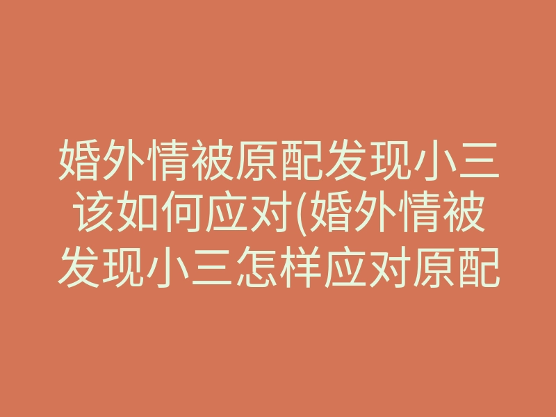婚外情被原配发现小三该如何应对(婚外情被发现小三怎样应对原配)