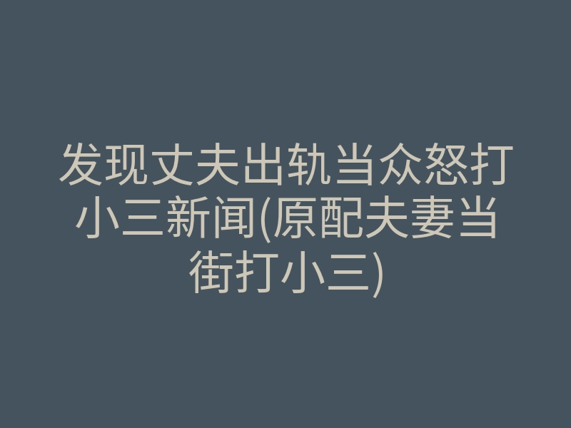 发现丈夫出轨当众怒打小三新闻(原配夫妻当街打小三)