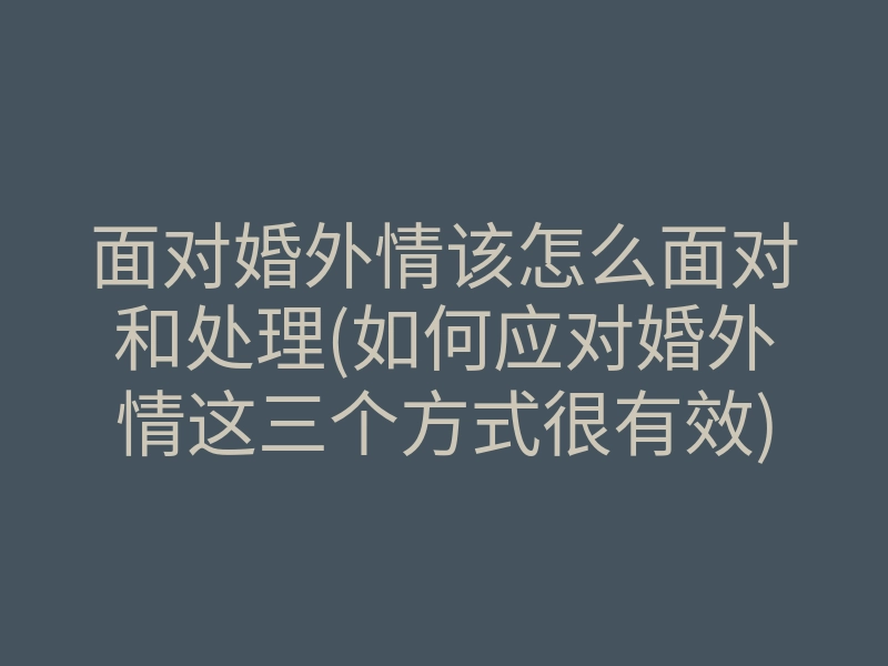 面对婚外情该怎么面对和处理(如何应对婚外情这三个方式很有效)