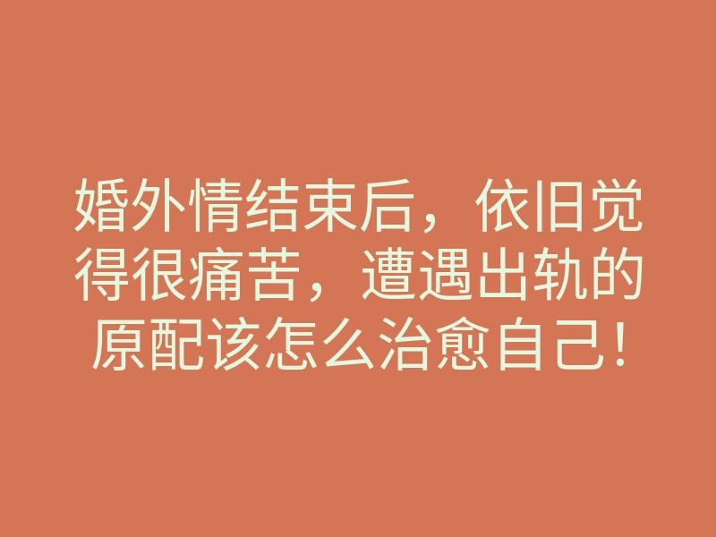 婚外情结束后,依旧觉得很痛苦,遭遇出轨的原配该怎么治愈自己!