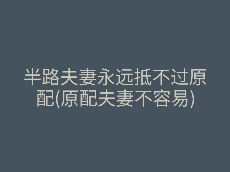 半路夫妻永远抵不过原配(原配夫妻不容易)