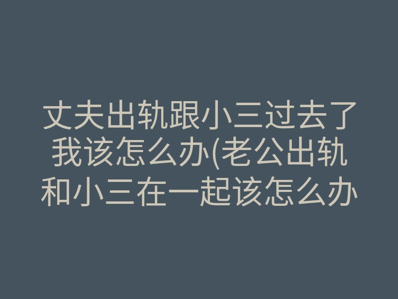 丈夫出轨跟小三过去了我该怎么办(老公出轨和小三在一起该怎么办)