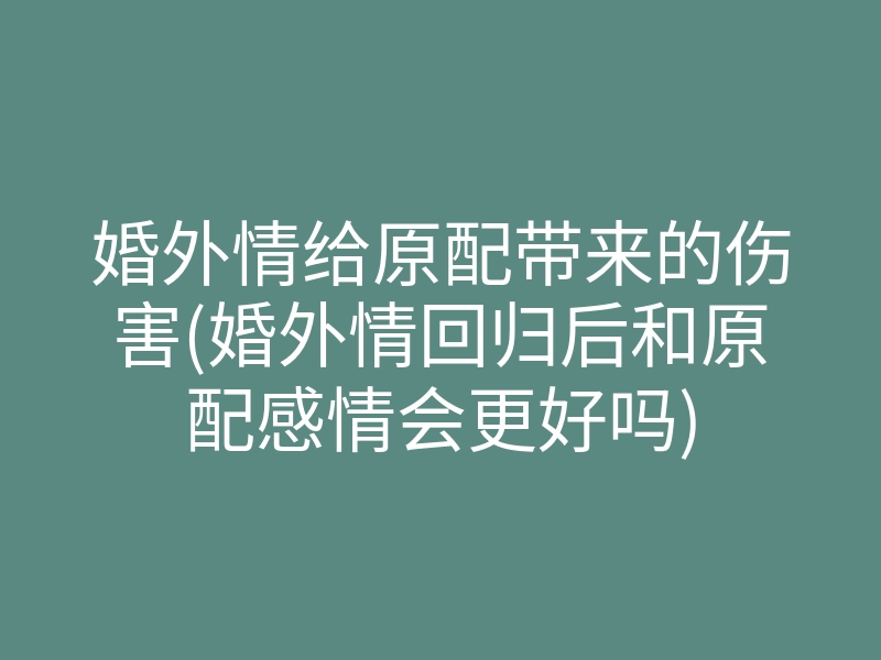 婚外情给原配带来的伤害(婚外情回归后和原配感情会更好吗)