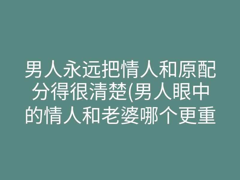 男人永远把情人和原配分得很清楚(男人眼中的情人和老婆哪个更重要)