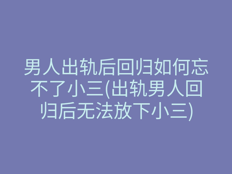 男人出轨后回归如何忘不了小三(出轨男人回归后无法放下小三)