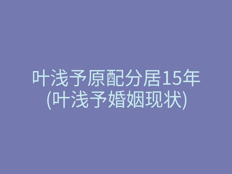 叶浅予原配分居15年(叶浅予婚姻现状)