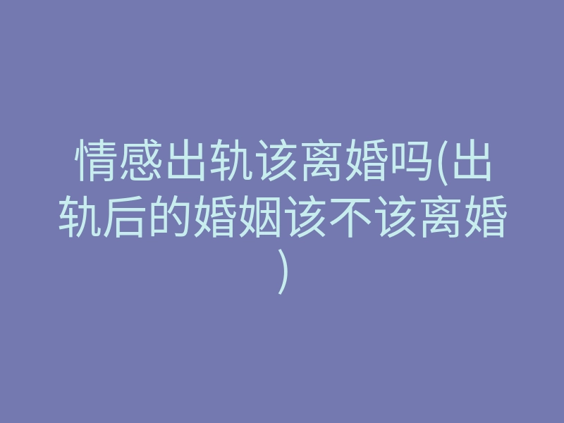 情感出轨该离婚吗(出轨后的婚姻该不该离婚)
