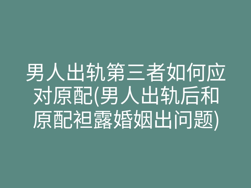 男人出轨第三者如何应对原配(男人出轨后和原配袒露婚姻出问题)
