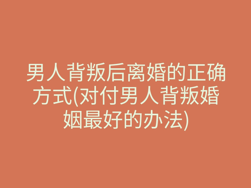 男人背叛后离婚的正确方式(对付男人背叛婚姻最好的办法)