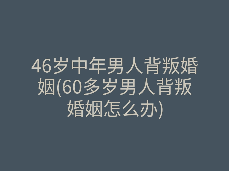 46岁中年男人背叛婚姻(60多岁男人背叛婚姻怎么办)