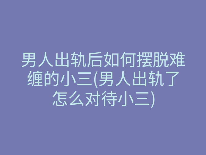 男人出轨后如何摆脱难缠的小三(男人出轨了怎么对待小三)