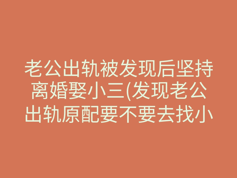 老公出轨被发现后坚持离婚娶小三(发现老公出轨原配要不要去找小三)