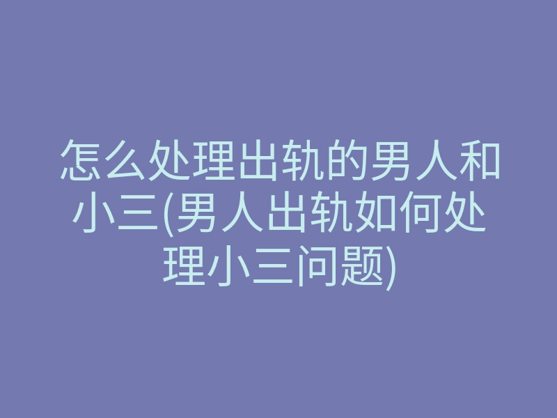 怎么处理出轨的男人和小三(男人出轨如何处理小三问题)