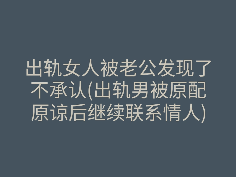 出轨女人被老公发现了不承认(出轨男被原配原谅后继续联系情人)