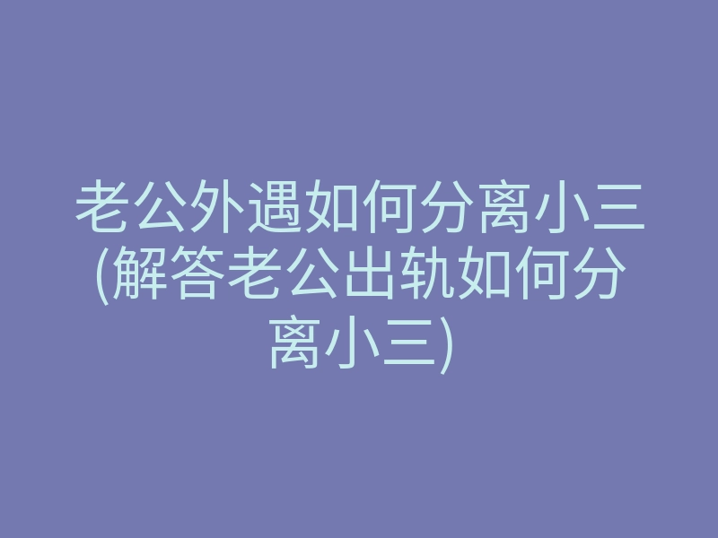 老公外遇如何分离小三(解答老公出轨如何分离小三)