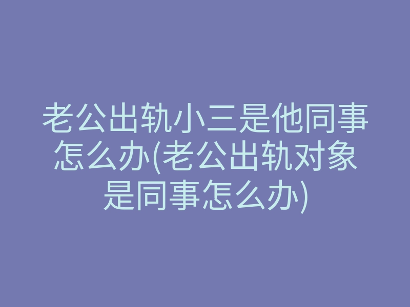 老公出轨小三是他同事怎么办(老公出轨对象是同事怎么办)
