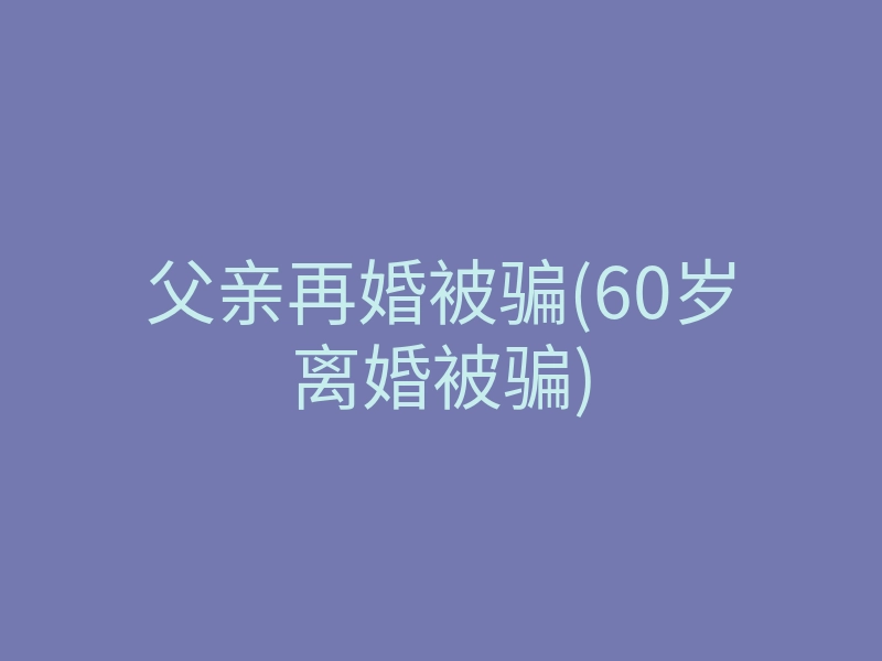父亲再婚被骗(60岁离婚被骗)