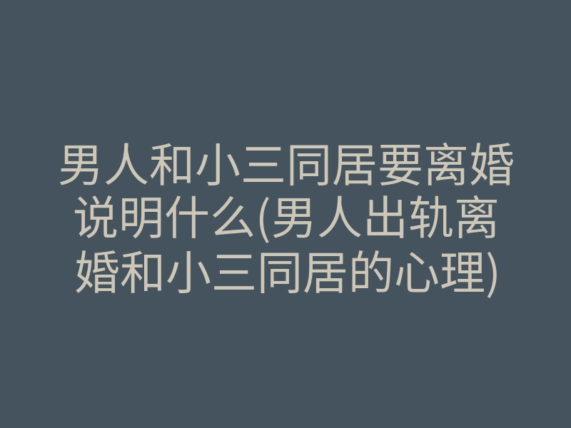 男人和小三同居要离婚说明什么(男人出轨离婚和小三同居的心理)