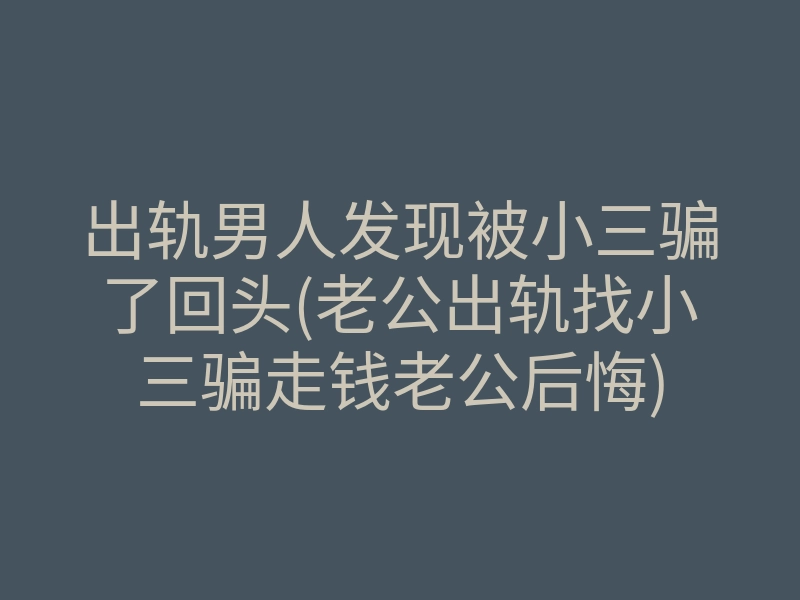 出轨男人发现被小三骗了回头(老公出轨找小三骗走钱老公后悔)