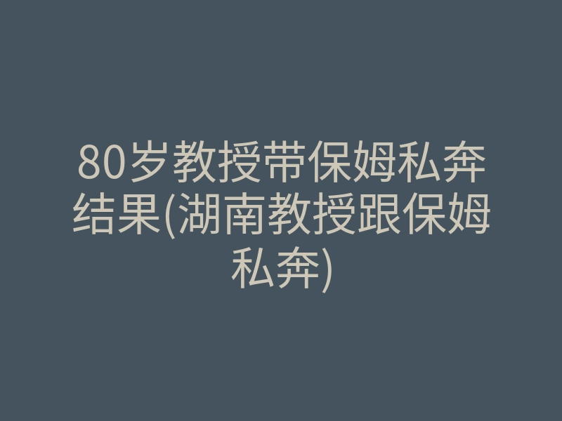 80岁教授带保姆私奔结果(湖南教授跟保姆私奔)