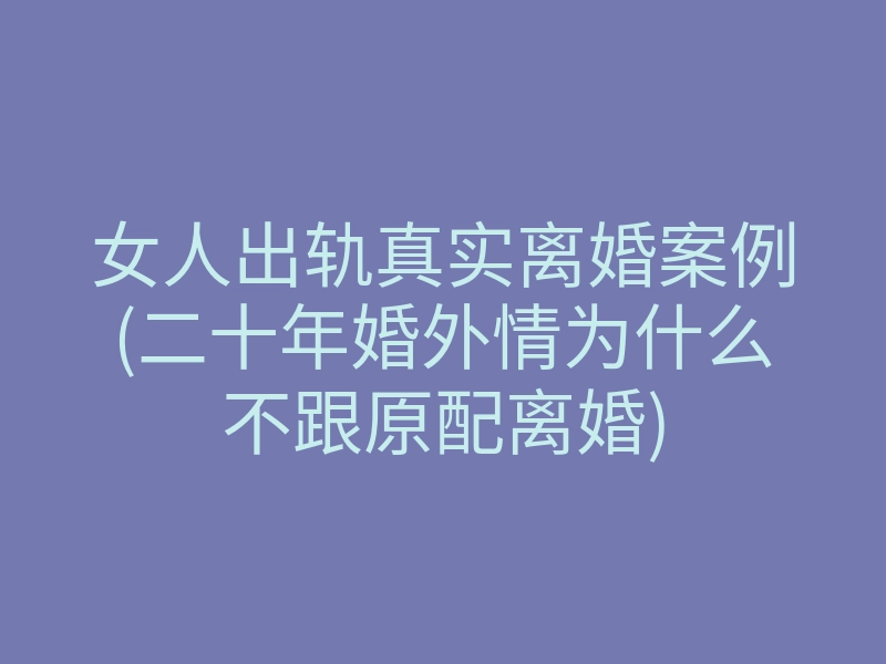 女人出轨真实离婚案例(二十年婚外情为什么不跟原配离婚)