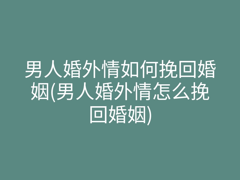 男人婚外情如何挽回婚姻(男人婚外情怎么挽回婚姻)