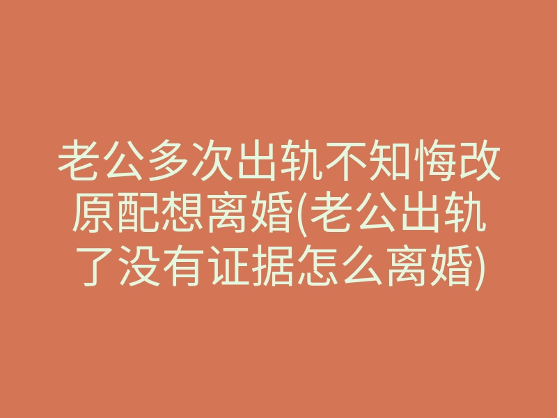老公多次出轨不知悔改原配想离婚(老公出轨了没有证据怎么离婚)