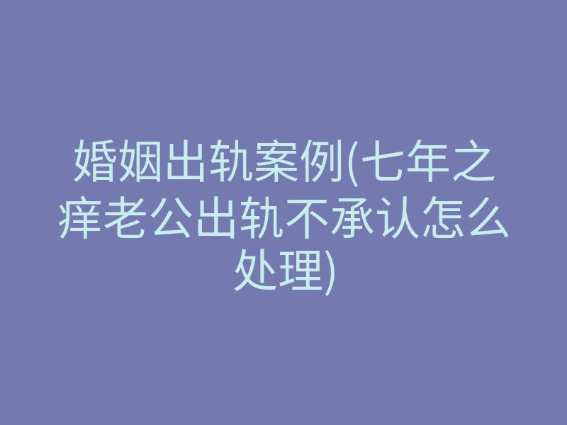婚姻出轨案例(七年之痒老公出轨不承认怎么处理)