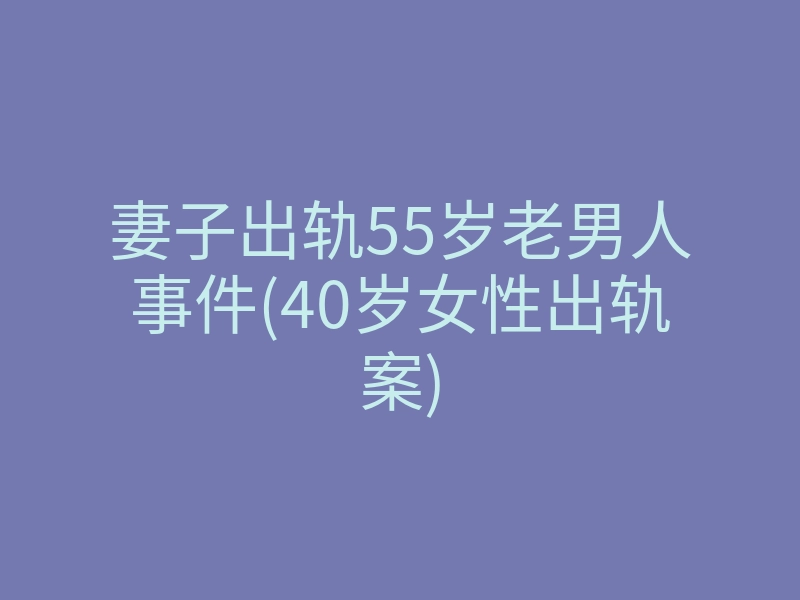 妻子出轨55岁老男人事件(40岁女性出轨案)