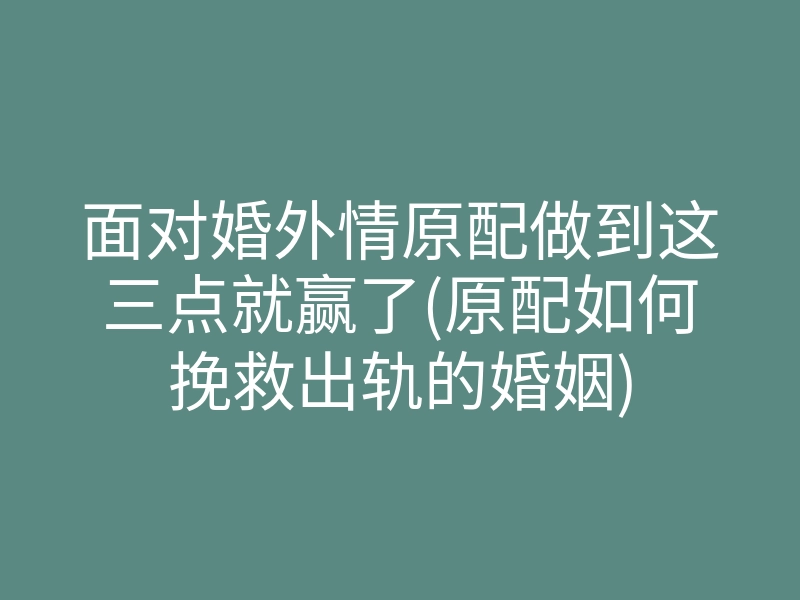 面对婚外情原配做到这三点就赢了(原配如何挽救出轨的婚姻)