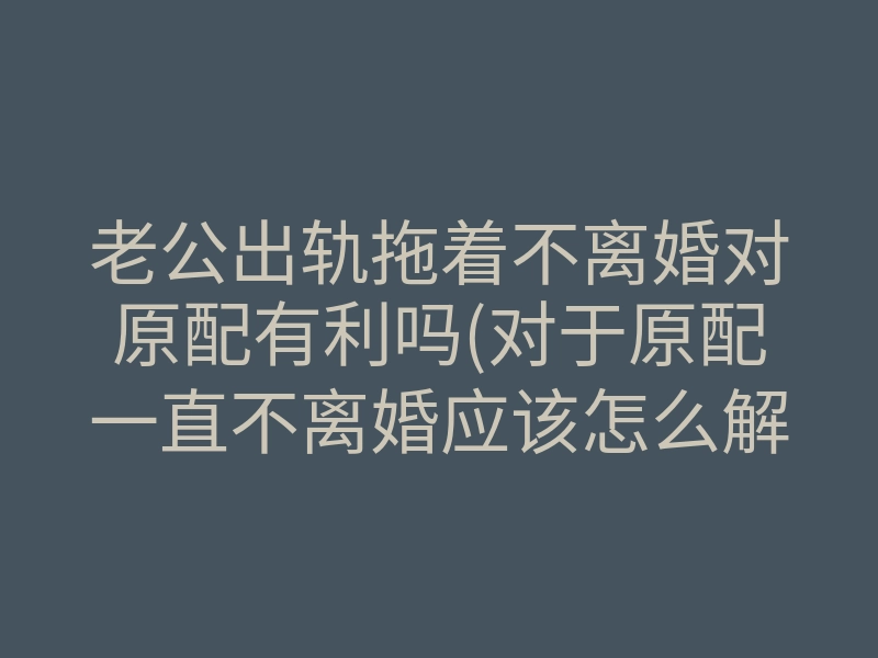老公出轨拖着不离婚对原配有利吗(对于原配一直不离婚应该怎么解决)