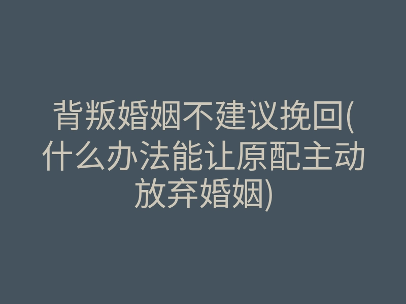 背叛婚姻不建议挽回(什么办法能让原配主动放弃婚姻)