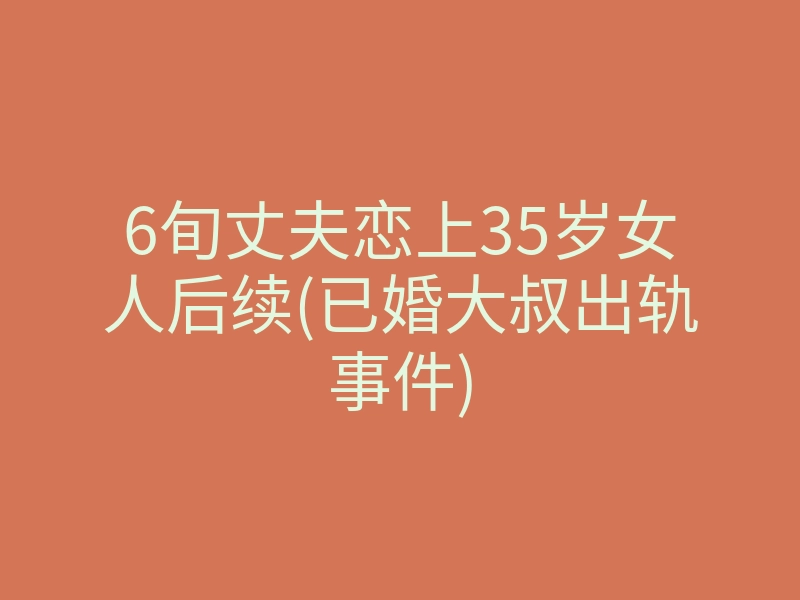 6旬丈夫恋上35岁女人后续(已婚大叔出轨事件)