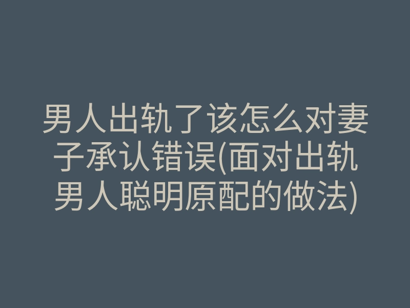 男人出轨了该怎么对妻子承认错误(面对出轨男人聪明原配的做法)