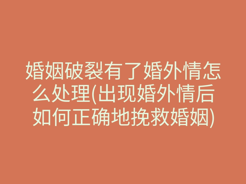 婚姻破裂有了婚外情怎么处理(出现婚外情后如何正确地挽救婚姻)