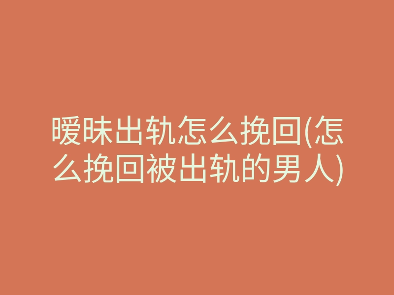 暧昧出轨怎么挽回(怎么挽回被出轨的男人)
