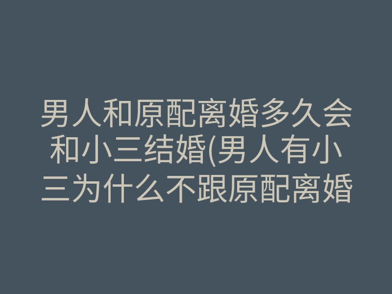 男人和原配离婚多久会和小三结婚(男人有小三为什么不跟原配离婚)