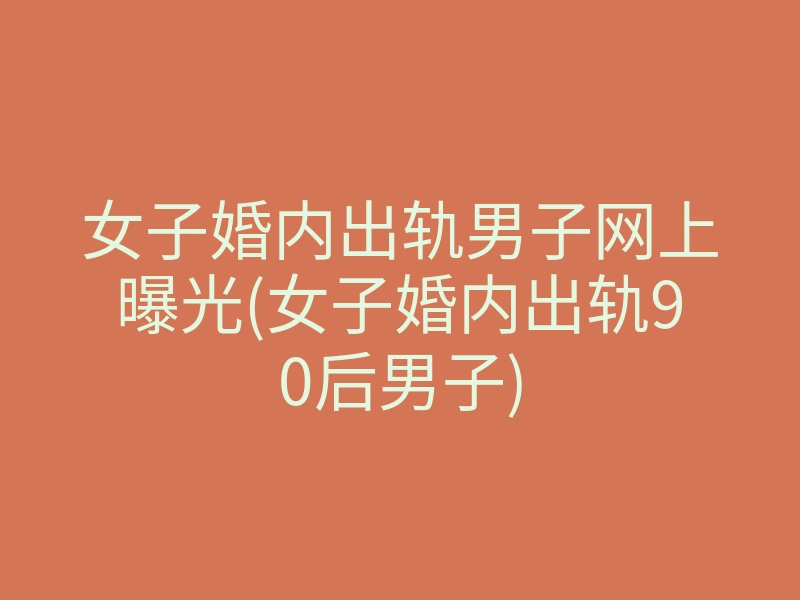 女子婚内出轨男子网上曝光(女子婚内出轨90后男子)