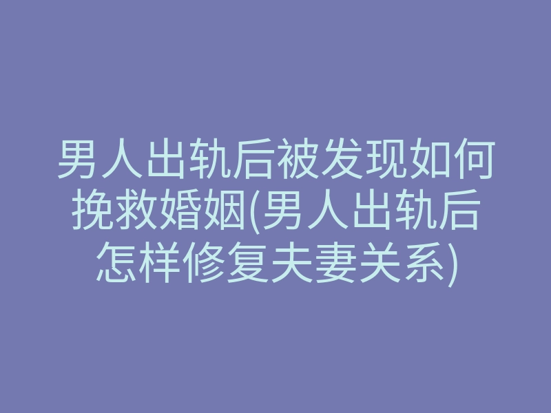 男人出轨后被发现如何挽救婚姻(男人出轨后怎样修复夫妻关系)
