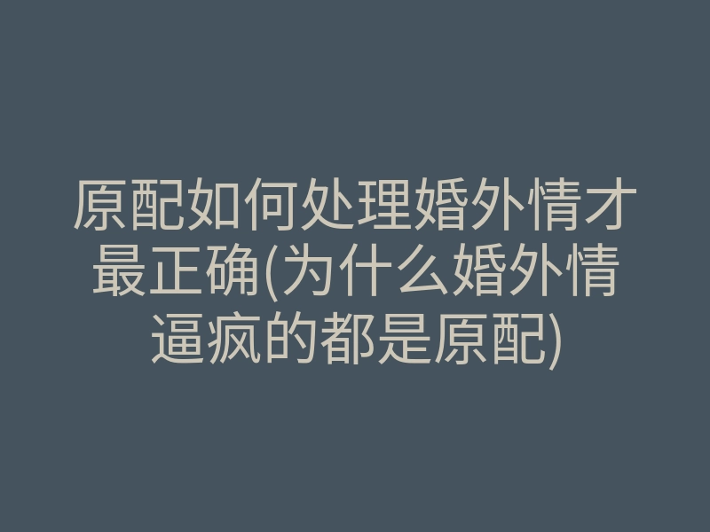 原配如何处理婚外情才最正确(为什么婚外情逼疯的都是原配)